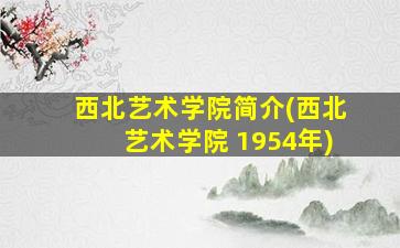 西北艺术学院简介(西北艺术学院 1954年)